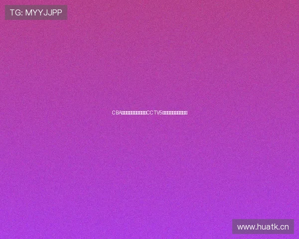 CBA精彩赛事直播全程呈现CCTV5电视实时转播篮球盛宴